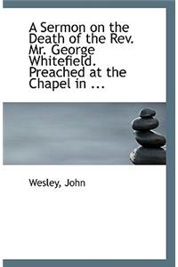 A Sermon on the Death of the REV. Mr. George Whitefield. Preached at the Chapel in ...