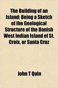 The Building of an Island; Being a Sketch of the Geological Structure of the Danish West Indian Island of St. Croix, or Santa Cruz