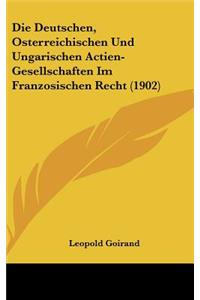 Die Deutschen, Osterreichischen Und Ungarischen Actien-Gesellschaften Im Franzosischen Recht (1902)