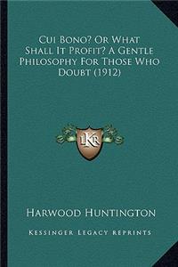 Cui Bono? Or What Shall It Profit? A Gentle Philosophy For Those Who Doubt (1912)