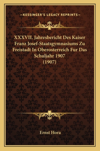 XXXVII. Jahresbericht Des Kaiser Franz Josef-Staatsgymnasiums Zu Freistadt in Oberosterreich Fur Das Schuljahr 1907 (1907)