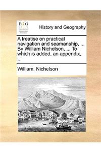 A Treatise on Practical Navigation and Seamanship, ... by William Nichelson, ... to Which Is Added, an Appendix, ...