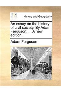 An Essay on the History of Civil Society. by Adam Ferguson, ... a New Edition.