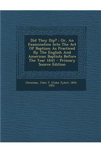 Did They Dip?: Or, an Examination Into the Act of Baptism as Practiced by the English and American Baptists Before the Year 1641