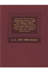 Trip to the West and Texas. Comprising a Journey of Eight Thousand Miles, Through New-York, Michigan, Illinois, Missouri, Louisiana and Texas, in the Autumn and Winter of 1834-5. with a Brief Sketch of the Texian War - Primary Source Edition