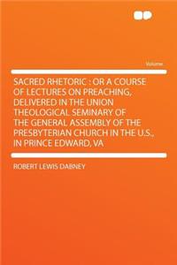 Sacred Rhetoric: Or a Course of Lectures on Preaching, Delivered in the Union Theological Seminary of the General Assembly of the Presbyterian Church in the U.S., in Prince Edward, Va