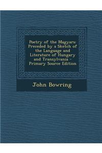 Poetry of the Magyars: Preceded by a Sketch of the Language and Literature of Hungary and Transylvania - Primary Source Edition