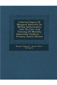 Collected Papers of Margaret Bancroft on Mental Subnormality and the Care and Training of Mentally Subnormal Children...