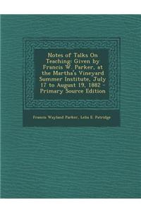 Notes of Talks on Teaching: Given by Francis W. Parker, at the Martha's Vineyard Summer Institute, July 17 to August 19, 1882 - Primary Source Edi