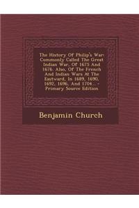 The History of Philip's War: Commonly Called the Great Indian War, of 1675 and 1676. Also, of the French and Indian Wars at the Eastward, in 1689, 1690, 1692, 1696, and 1704...