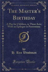 The Master's Birthday: A Play for Children, in Three Acts; With an Epilogue in Pantomime (Classic Reprint)