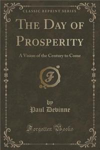 The Day of Prosperity: A Vision of the Century to Come (Classic Reprint)