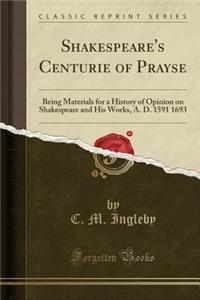 Shakespeare's Centurie of Prayse: Being Materials for a History of Opinion on Shakespeare and His Works, A. D. 1591 1693 (Classic Reprint)