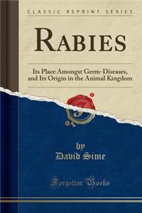 Rabies: Its Place Amongst Germ-Diseases, and Its Origin in the Animal Kingdom (Classic Reprint)