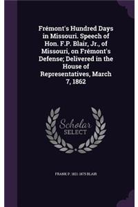 Frémont's Hundred Days in Missouri. Speech of Hon. F.P. Blair, Jr., of Missouri, on Frémont's Defense; Delivered in the House of Representatives, March 7, 1862