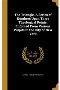 The Triangle. a Series of Numbers Upon Three Theological Points, Enforced from Various Pulpits in the City of New York