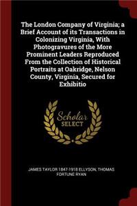 The London Company of Virginia; A Brief Account of Its Transactions in Colonizing Virginia, with Photogravures of the More Prominent Leaders Reproduced from the Collection of Historical Portraits at Oakridge, Nelson County, Virginia, Secured for Ex