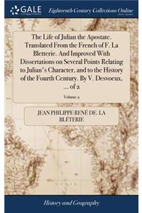 The Life of Julian the Apostate. Translated from the French of F. La Bletterie. and Improved with Dissertations on Several Points Relating to Julian's Character, and to the History of the Fourth Century. by V. Desvoeux, ... of 2; Volume 2