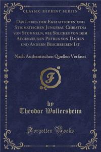Das Leben Der Ekstatischen Und Stigmatischen Jungfrau Christina Von Stommeln, Wie Solches Von Dem Augenzeugen Petrus Von Dacien Und Andern Beschrieben Ist: Nach Authentischen Quellen Verfasst (Classic Reprint)