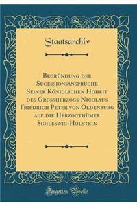 Begründung Der Sucessionsansprüche Seiner Königlichen Hoheit Des Großherzogs Nicolaus Friedrich Peter Von Oldenburg Auf Die Herzogthümer Schleswig-Holstein (Classic Reprint)