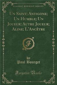 Un Saint; Antigone; Un Humble; Un Joueur; Autre Joueur; Aline; l'AncÃ¨tre (Classic Reprint)