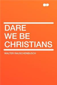 Dare We Be Christians