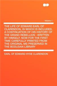 The Life of Edward Earl of Clarendon, in Which Is Included, a Continuation of His History of the Grand Rebellion