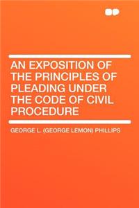 An Exposition of the Principles of Pleading Under the Code of Civil Procedure