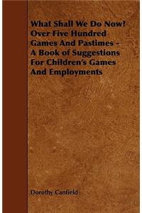 What Shall We Do Now? Over Five Hundred Games And Pastimes - A Book of Suggestions For Children's Games And Employments