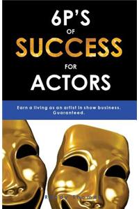 6p's of Success for Actors: Earn a Living as an Artist in Show Business. Guaranteed.