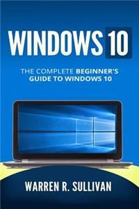 Windows 10: The Complete Beginner's Guide to Windows 10