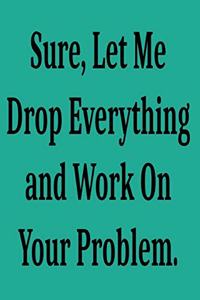 Sure, Let Me Drop Everything and Work On Your Problem.