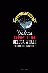 Always Be Yourself Unless You Can Be A Beluga Whale Then Be A Beluga Whale