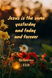 Jesus is the same yesterday and today and forever - Hebrews 13