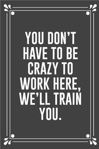 You Don't Have to Be Crazy to Work Here, We'll Train You.