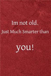 Im not old just much smarter than you!