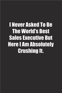 I Never Asked To Be The World's Best Sales Executive But Here I Am Absolutely Crushing It.