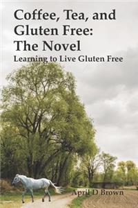 Coffee, Tea, and Gluten Free: The Novel: Learning to Live Gluten Free