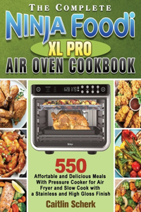 Complete Ninja Foodi XL Pro Air Oven Cookbook: 550 Affortable and Delicious Meals With Pressure Cooker for Air Fryer and Slow Cook with a Stainless and High Gloss Finish