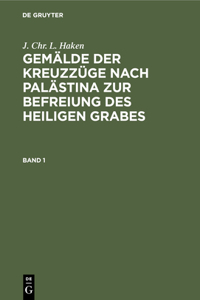 J. Chr. L. Haken: Gemälde Der Kreuzzüge Nach Palästina Zur Befreiung Des Heiligen Grabes. Band 1