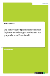 Die französische Sprachsituation heute. Diglossie zwischen geschriebenem und gesprochenem Französisch?