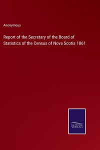 Report of the Secretary of the Board of Statistics of the Census of Nova Scotia 1861