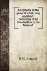 epitome of the game of whist, long and short: Consisting of an Introduction to the Mode of .