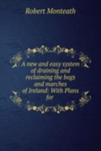 new and easy system of draining and reclaiming the bogs and marches of Ireland: With Plans for .