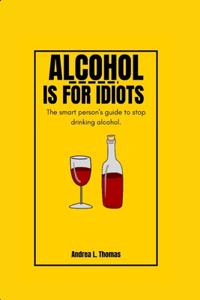 Alcohol Is for Idiots: The Smart Person's Guide To Stop Drinking Alcohol.