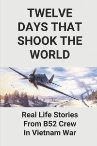 Twelve Days That Shook The World: Real Life Stories From B52 Crew In Vietnam War: B 52 Bombing Vietnam