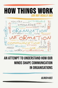 How Things Work (or not really do): An attempt to understand how our minds shape communication in organisations