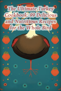 Ultimate Turkey Cookbook: 99 Delicious and Nutritious Recipes for the Whole Bird