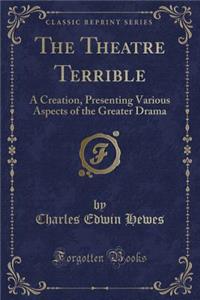The Theatre Terrible: A Creation, Presenting Various Aspects of the Greater Drama (Classic Reprint)