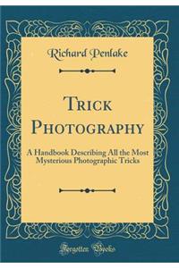 Trick Photography: A Handbook Describing All the Most Mysterious Photographic Tricks (Classic Reprint)